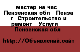 мастер на час - Пензенская обл., Пенза г. Строительство и ремонт » Услуги   . Пензенская обл.